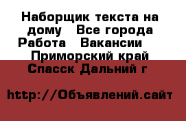 Наборщик текста на дому - Все города Работа » Вакансии   . Приморский край,Спасск-Дальний г.